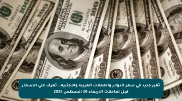 تغير جديد في سعر الدولار والعملات العربية والأجنبية.. تعرف على الأسعار قبل تعاملات الأربعاء 20 أغسطس 2025